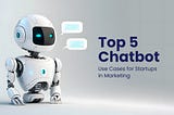 Top 5 Chatbot Use Cases for Startups in Marketing