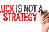 Luck is Not A Strategy!