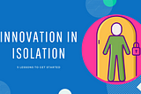 Innovation in isolation: 5 lessons on how to get started