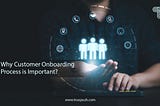 Why Customer Onboarding Process is Important?