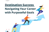 Destination Success: Navigating Your Career with Purposeful Goals