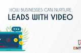 How Businesses Can Nurture Leads With Video