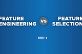 Feature Engineering v/s Feature Selection