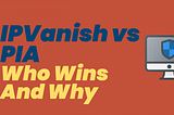 IPVanish versus PIA: Who Wins And Why