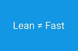 Lean doesn’t mean Fast in software development