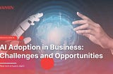 AI Adoption In Business: Challenges And Opportunities