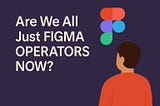 Are We All Just Figma Operators Now?