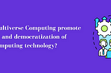 How does Multiverse Computing promote accessibility and democratization of quantum computing…