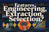 Features Engineering, Extraction, and Selection. What are the Differences?