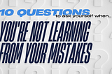 10 questions to ask yourself when you’re not learning from your mistakes.