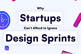 Why Startups Can’t Afford to Ignore Design Sprints