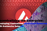 Decentralizing the Enterprise: Developing Customized Blockchain Networks with Avalanche Subnets