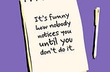 A image designed by the author (Shark in the Suit) of a notepad and pen. The notepad has a message; “It’s Funny How Nobody Notices You Until You Don’t Do It”.