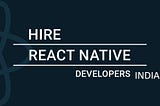 Why Hire React Native Developers in India?