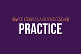 How to became a Graphic designer: Practice