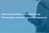 How Conversational AI is Transforming the Insurance Industry’s CX (Customer Experience)