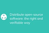 Distribute open-source software: the right and verifiable way