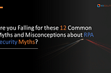 Are you Falling for these 12 Common Myths and Misconceptions about RPA Security Myths?