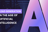 Lead Generation in the Age of Artificial Intelligence: Benefits, Obstacles, and Trends