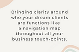 Bringing clarity around who your Dream Clients are functions like a navigation map throughout all your business touchpoints.