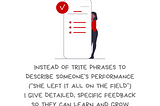 Image with the message, “I avoid clichéd feedback. Instead of trite phrases to describe someone’s performance (“she left it all on the field”), I give detailed, specific feedback so they can learn and grow.” With credit to @textio for their research on this topic. There’s also an illustration of a person half-hidden behind an oversized screen that appears to have a list of items of a feedback. Along the bottom of the graphic is @BetterAllies handle and credit to @ninalimpi for the illustration