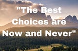 The Best Choices are Now and ever