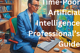 Time-Poor Artificial Intelligence(AI) Professional’s Guide: Edition XI.