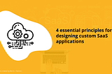 4 essential principles for designing custom SaaS applications