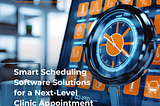 Smart Scheduling Software Solutions for a Next-Level Clinic Appointment Management