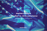 Market Matters: Canadian vs. US E-commerce — What Every Retailer Needs to Know