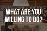 What are you willing to do?
