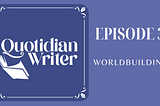 quotidian writer episode 3: worldbuilding