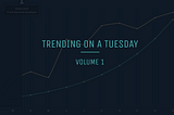 Trending On A Tuesday: Volume 1