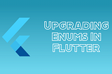 Upgrading Enums in Flutter