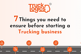 7 Things You Need To Ensure Before Starting a Trucking Business