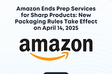 Amazon Ends Prep Services for Sharp Products: New Packaging Rules Take Effect on April 14, 2025