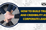 How to Build Trust and Credibility as a Corporate Leader