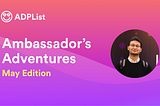 ADPList Ambassador’s Adventures — May Edition