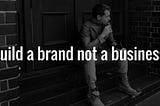 Build a brand not a business.