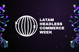 Latam Headless Commerce Week: Nuevas miradas para una arquitectura digital desacoplada