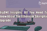 BigONE Insights: All You Need To Know About The Ethereum Shanghai Upgrade