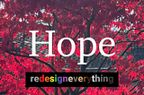 The image above is of a tree with the bright red leaves of fall in afternoon of sunshine. The word hope appears prominently and words Redesign Everything appear below in a rainbow of colors.