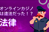 オンラインカジノは違法だった！？逮捕事例から違法性＆合法性を検証