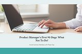 You just resumed a Product Management Job; What Not to Do in Your First 90 Days