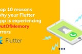 Top 10 reasons why your Flutter app is experiencing OutOfMemory errors