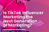 Is TikTok Influencer Marketing the Next Generation of Marketing?