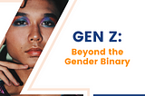 Gen Z: Beyond the Gender Binary