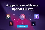 Seamless Access to ChatGPT: 5 Must-Try Apps with Your OpenAI API Key