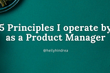 5 Principles I operate by as a Product Manager