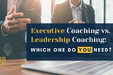 Executive Coaching vs. Leadership Coaching: Which One Do You Need?